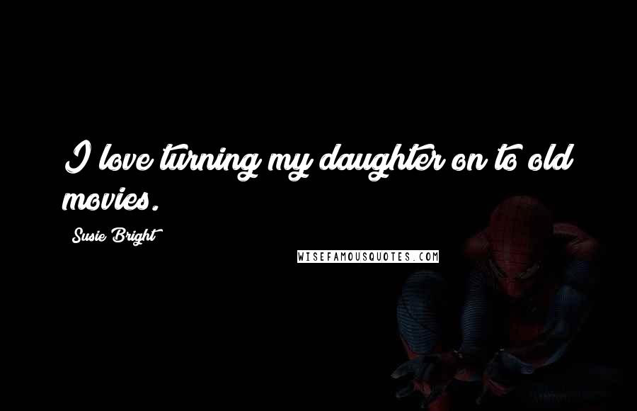 Susie Bright quotes: I love turning my daughter on to old movies.
