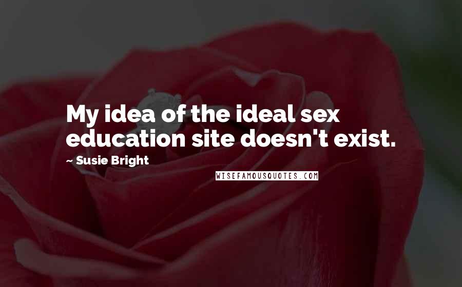 Susie Bright quotes: My idea of the ideal sex education site doesn't exist.