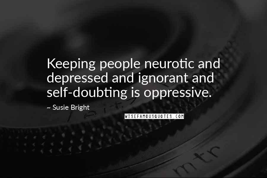 Susie Bright quotes: Keeping people neurotic and depressed and ignorant and self-doubting is oppressive.