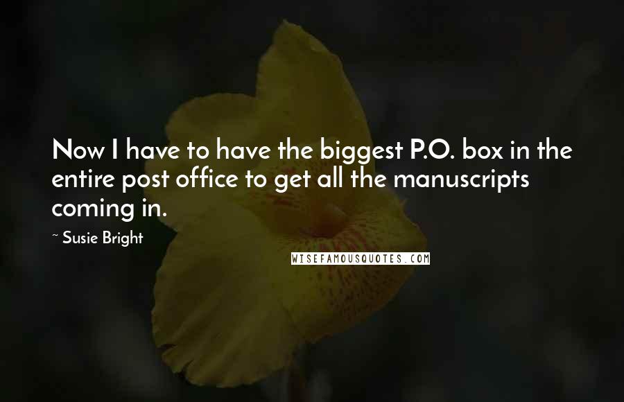Susie Bright quotes: Now I have to have the biggest P.O. box in the entire post office to get all the manuscripts coming in. Susie Bright quotes: Now I have to have the biggest P.O. box in the entire post office to get all the manuscripts coming in.