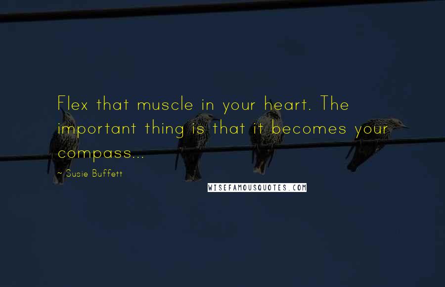 Susie Buffett quotes: Flex that muscle in your heart. The important thing is that it becomes your compass...