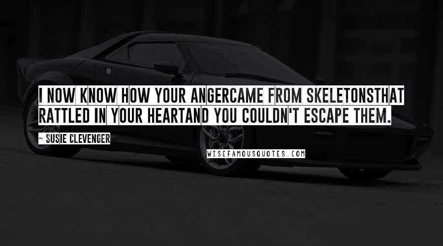 Susie Clevenger quotes: I now know how your angercame from skeletonsthat rattled in your heartand you couldn't escape them.