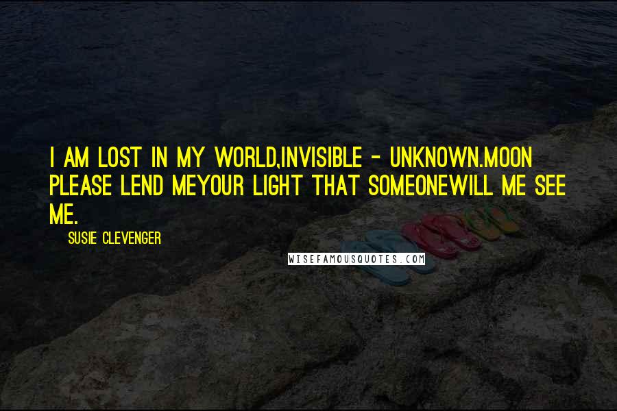 Susie Clevenger quotes: I am lost in my world,invisible - unknown.Moon please lend meyour light that someonewill me see me.