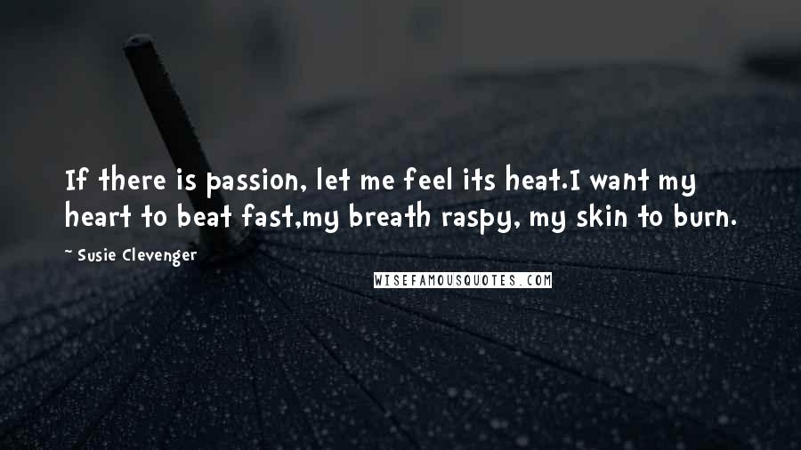 Susie Clevenger quotes: If there is passion, let me feel its heat.I want my heart to beat fast,my breath raspy, my skin to burn.