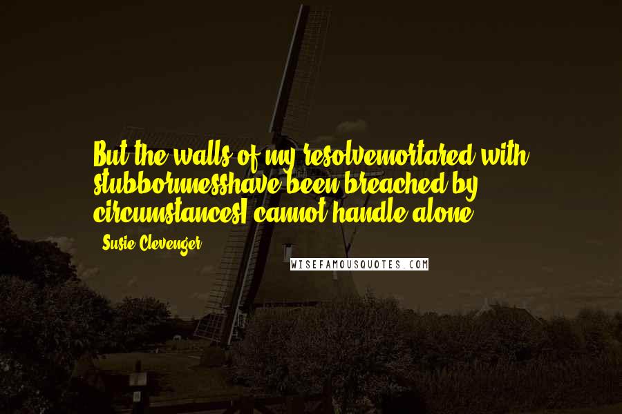 Susie Clevenger quotes: But the walls of my resolvemortared with stubbornnesshave been breached by circumstancesI cannot handle alone.