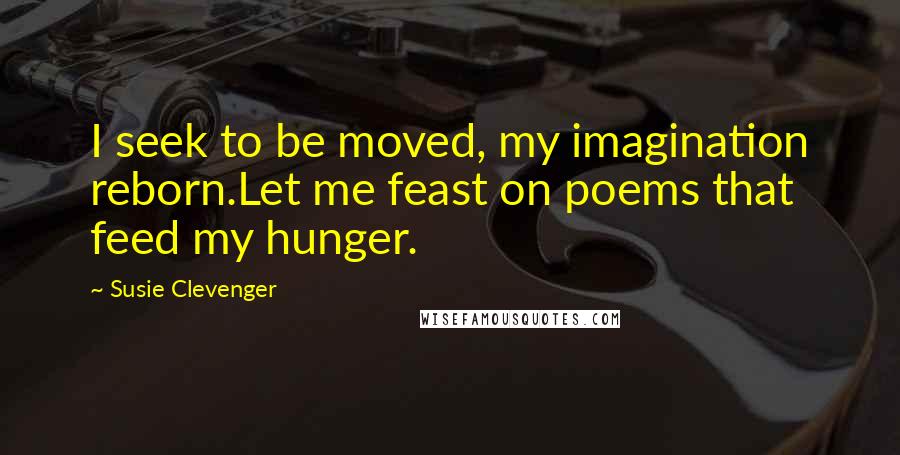 Susie Clevenger quotes: I seek to be moved, my imagination reborn.Let me feast on poems that feed my hunger.