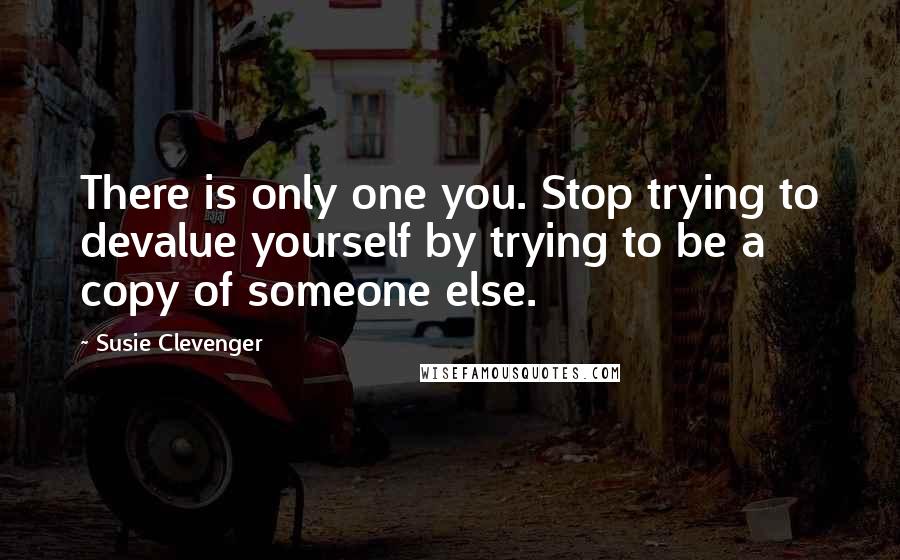 Susie Clevenger quotes: There is only one you. Stop trying to devalue yourself by trying to be a copy of someone else.