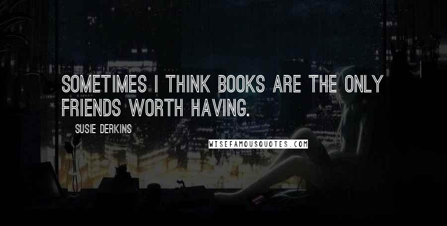 Susie Derkins quotes: Sometimes I think books are the only friends worth having.