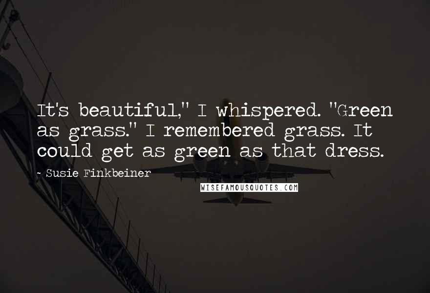 Susie Finkbeiner quotes: It's beautiful," I whispered. "Green as grass." I remembered grass. It could get as green as that dress. Susie Finkbeiner quotes: It's beautiful," I whispered. "Green as grass." I remembered grass. It could get as green as that dress.