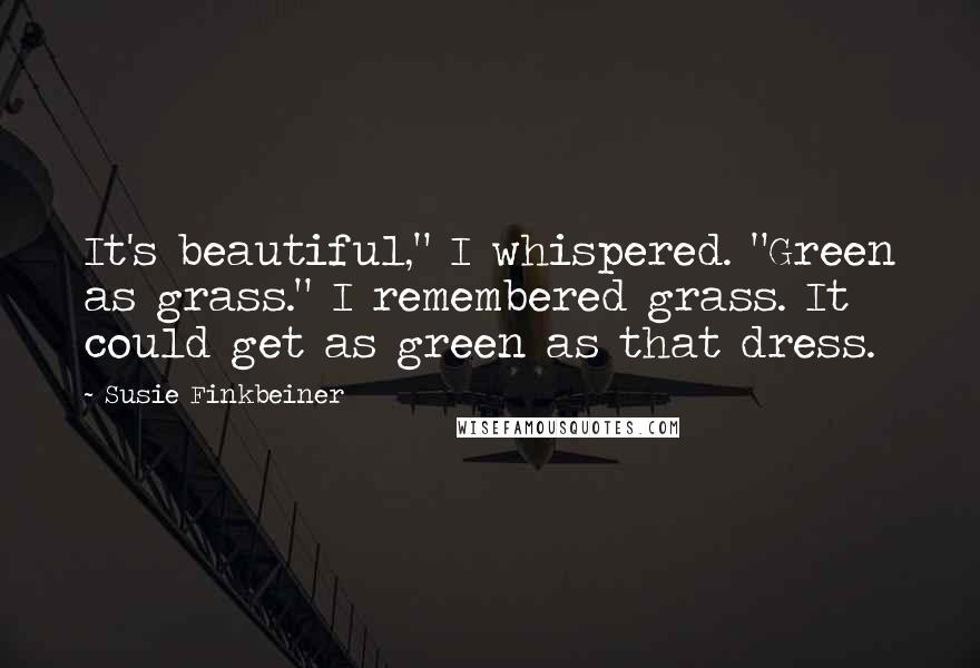 Susie Finkbeiner quotes: It's beautiful," I whispered. "Green as grass." I remembered grass. It could get as green as that dress.