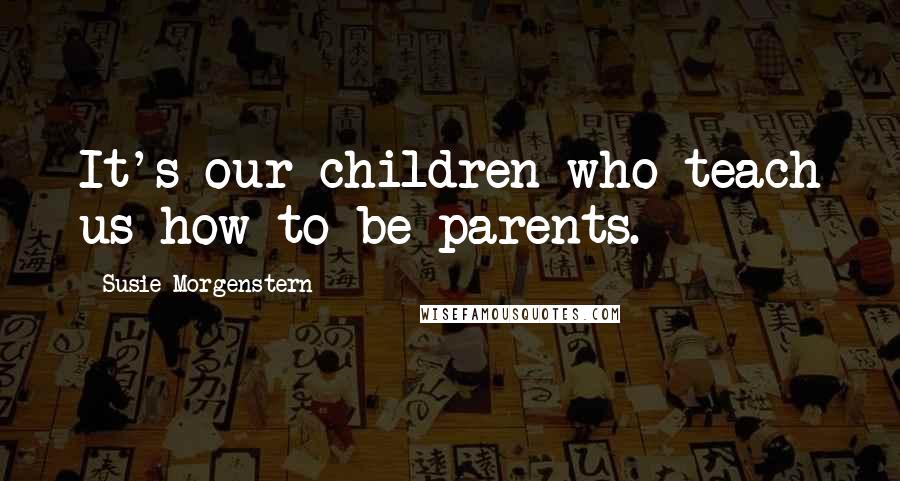 Susie Morgenstern quotes: It's our children who teach us how to be parents.