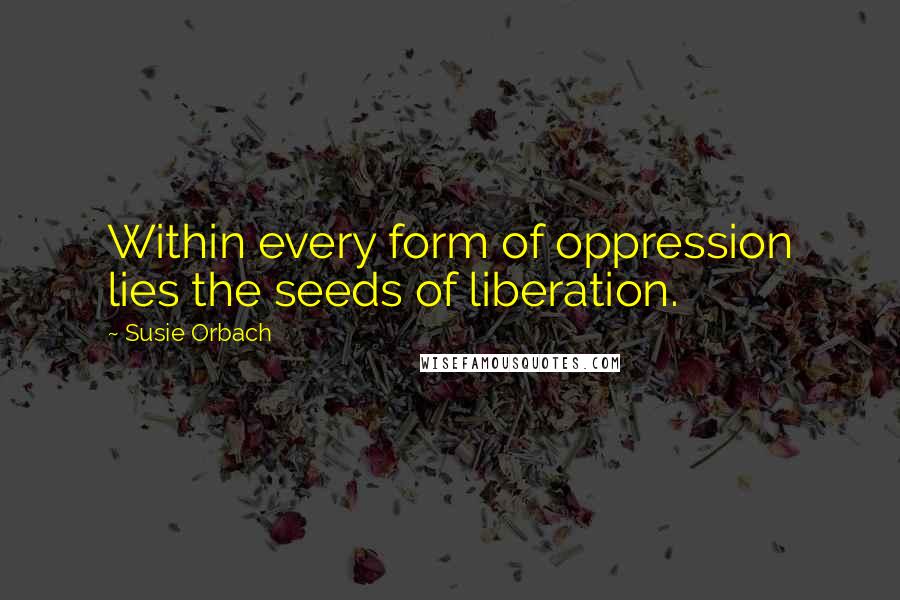 Susie Orbach quotes: Within every form of oppression lies the seeds of liberation.