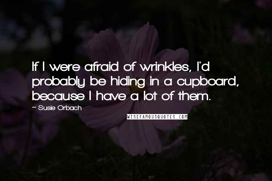 Susie Orbach quotes: If I were afraid of wrinkles, I'd probably be hiding in a cupboard, because I have a lot of them.