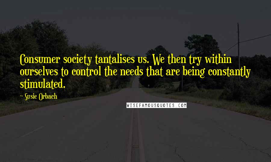 Susie Orbach quotes: Consumer society tantalises us. We then try within ourselves to control the needs that are being constantly stimulated.