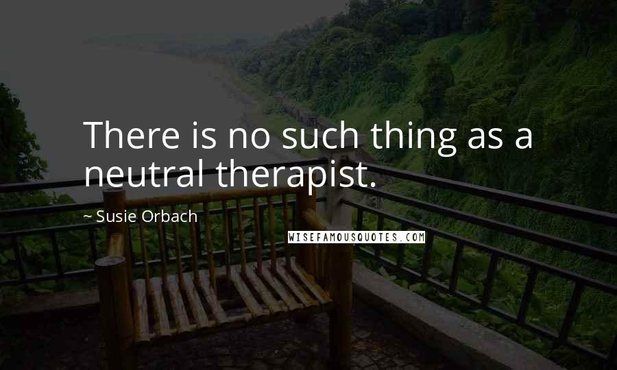 Susie Orbach quotes: There is no such thing as a neutral therapist.