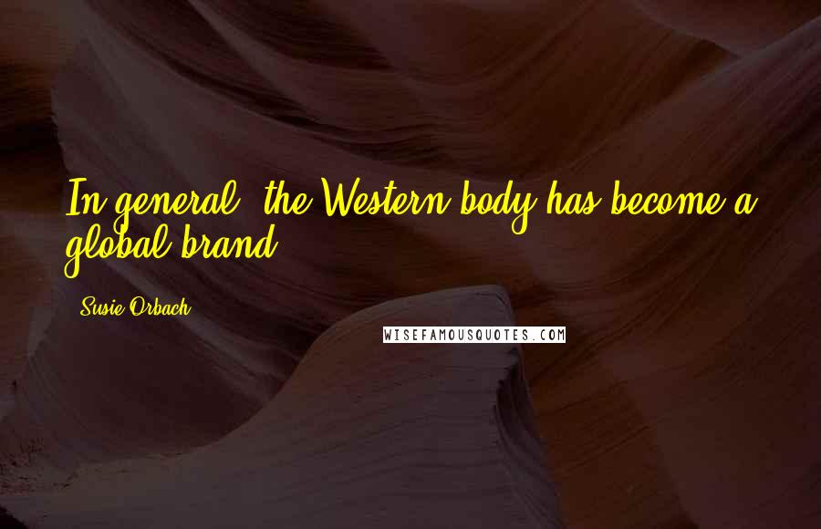 Susie Orbach quotes: In general, the Western body has become a global brand.