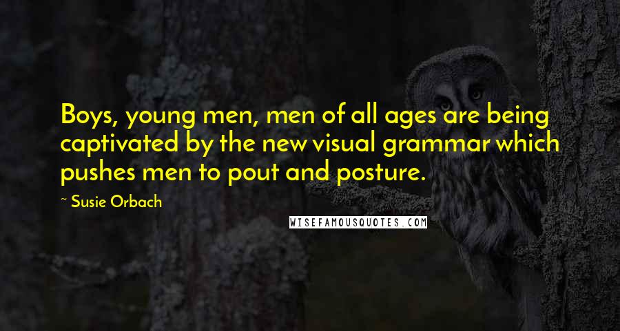 Susie Orbach quotes: Boys, young men, men of all ages are being captivated by the new visual grammar which pushes men to pout and posture.