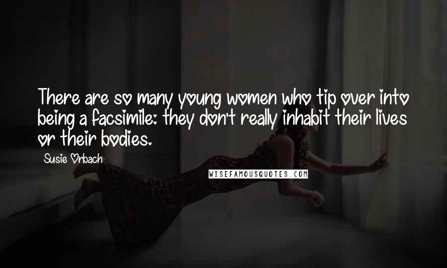 Susie Orbach quotes: There are so many young women who tip over into being a facsimile: they don't really inhabit their lives or their bodies.