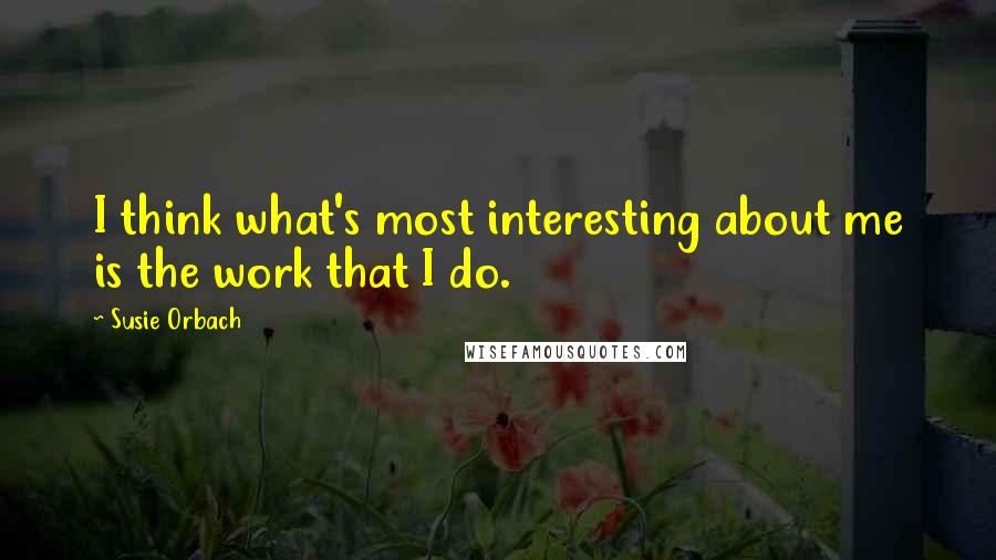 Susie Orbach quotes: I think what's most interesting about me is the work that I do.