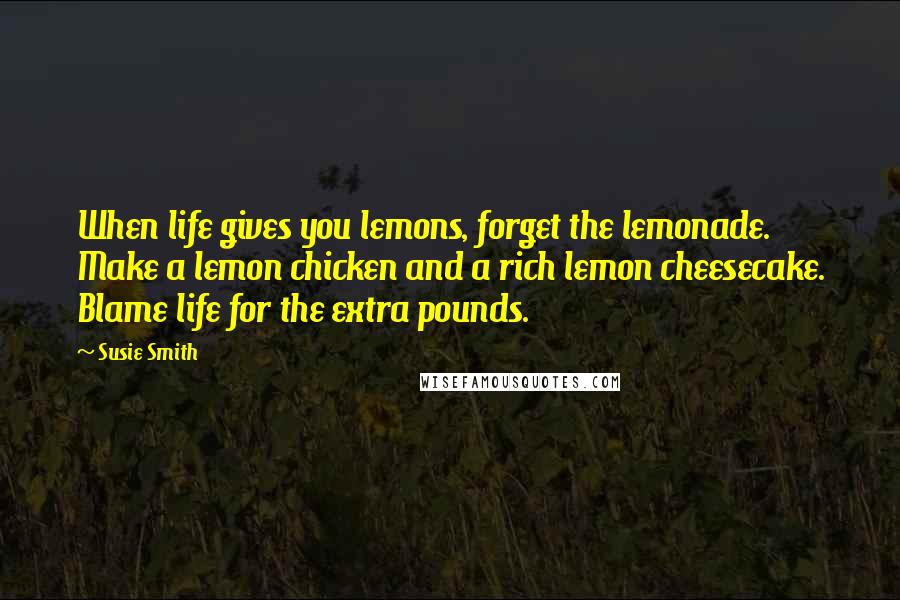 Susie Smith quotes: When life gives you lemons, forget the lemonade. Make a lemon chicken and a rich lemon cheesecake. Blame life for the extra pounds. Susie Smith quotes: When life gives you lemons, forget the lemonade. Make a lemon chicken and a rich lemon cheesecake. Blame life for the extra pounds.