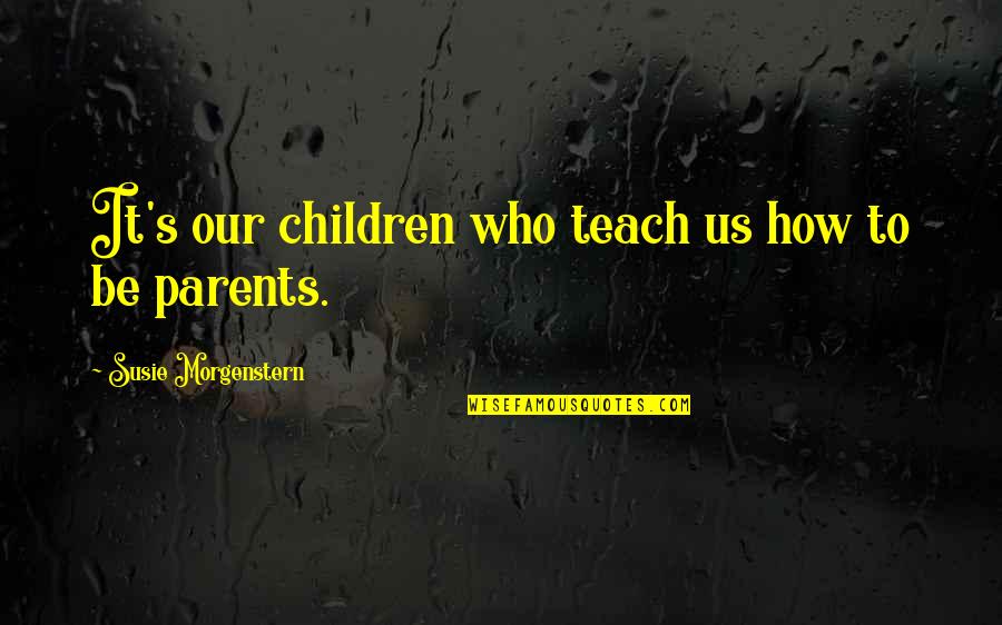 Susie's Quotes By Susie Morgenstern: It's our children who teach us how to