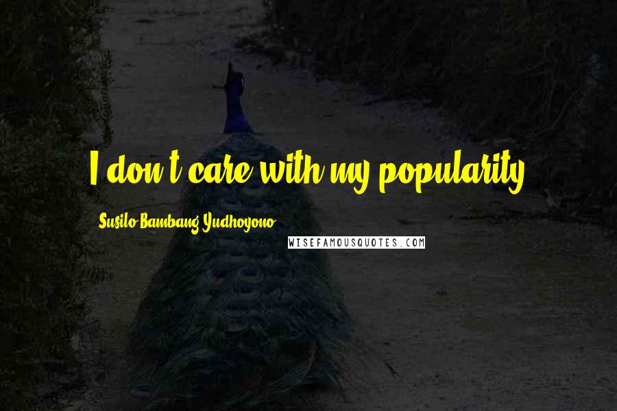 Susilo Bambang Yudhoyono quotes: I don't care with my popularity