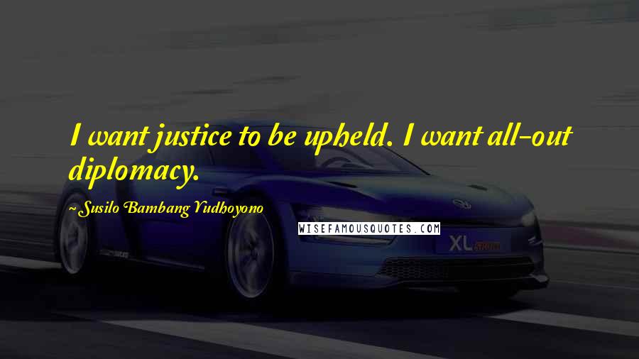 Susilo Bambang Yudhoyono quotes: I want justice to be upheld. I want all-out diplomacy.