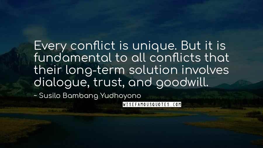 Susilo Bambang Yudhoyono quotes: Every conflict is unique. But it is fundamental to all conflicts that their long-term solution involves dialogue, trust, and goodwill.