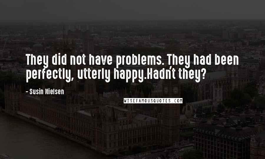 Susin Nielsen quotes: They did not have problems. They had been perfectly, utterly happy.Hadn't they? Susin Nielsen quotes: They did not have problems. They had been perfectly, utterly happy.Hadn't they?