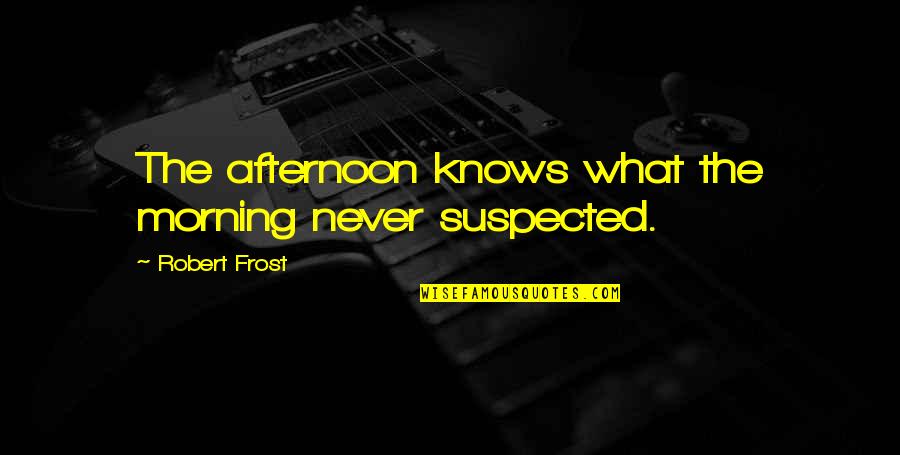 Suspected Quotes By Robert Frost: The afternoon knows what the morning never suspected. Suspected Quotes By Robert Frost: The afternoon knows what the morning never suspected.