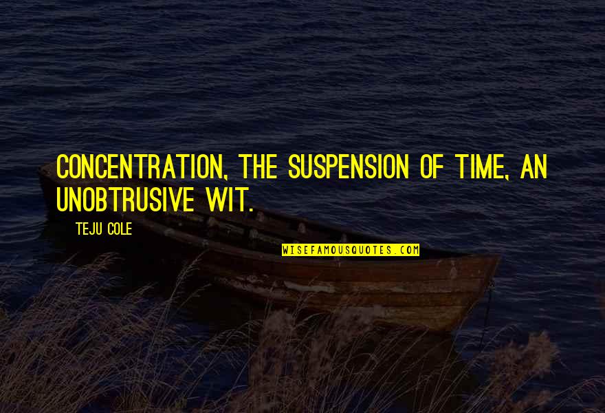 Suspension Quotes By Teju Cole: Concentration, the suspension of time, an unobtrusive wit.