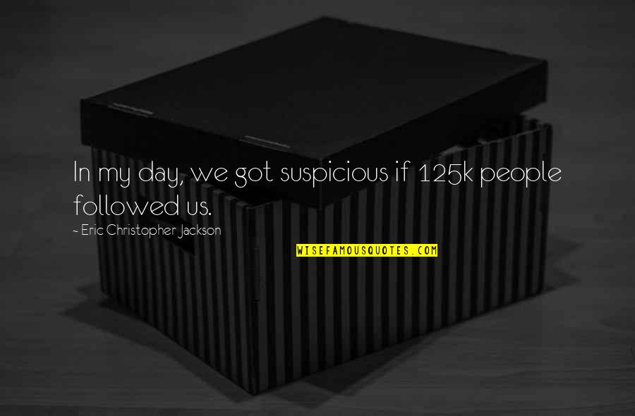 Suspicious People Quotes By Eric Christopher Jackson: In my day, we got suspicious if 125k