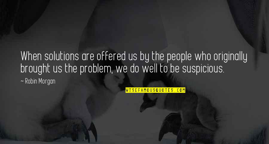 Suspicious People Quotes By Robin Morgan: When solutions are offered us by the people