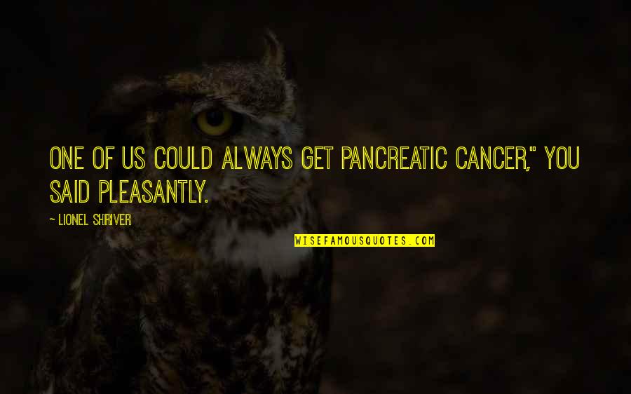 Susreti Pod Quotes By Lionel Shriver: One of us could always get pancreatic cancer,"