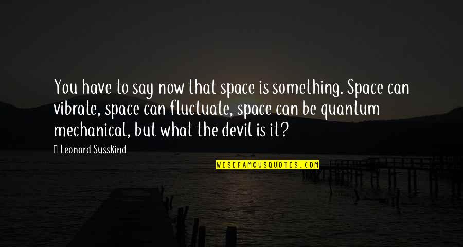 Susskind Quotes By Leonard Susskind: You have to say now that space is