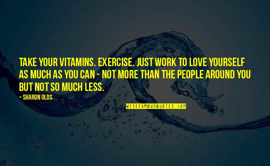 Sussurrando Quotes By Sharon Olds: Take your vitamins. Exercise. Just work to love Sussurrando Quotes By Sharon Olds: Take your vitamins. Exercise. Just work to love