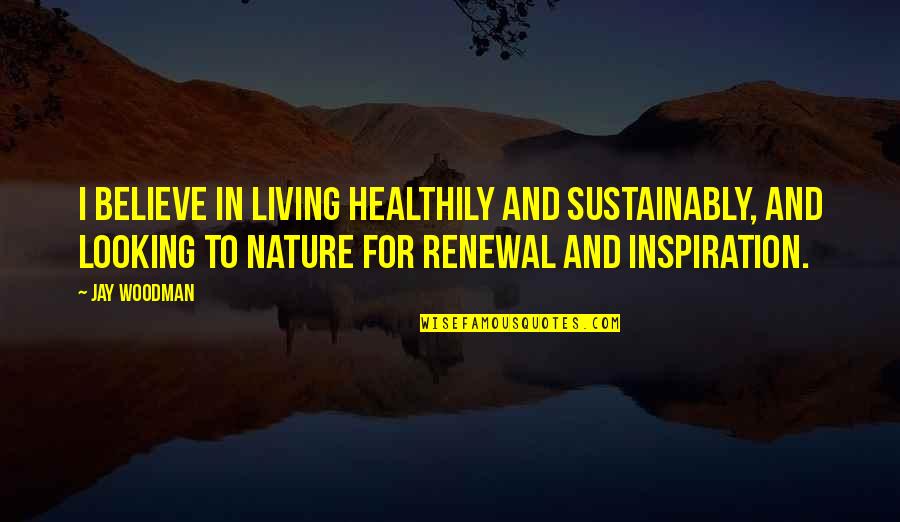 Sustainable Living Quotes By Jay Woodman: I believe in living healthily and sustainably, and