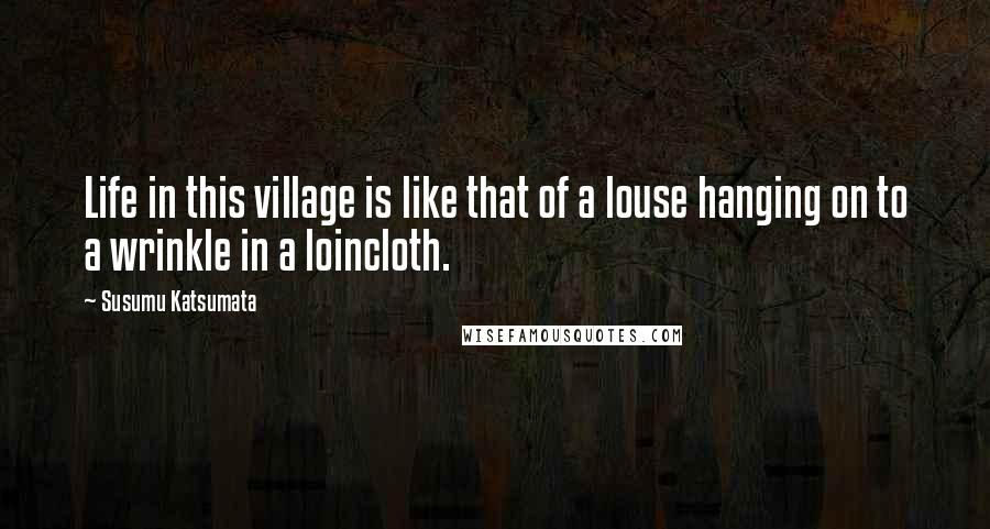 Susumu Katsumata quotes: Life in this village is like that of a louse hanging on to a wrinkle in a loincloth.