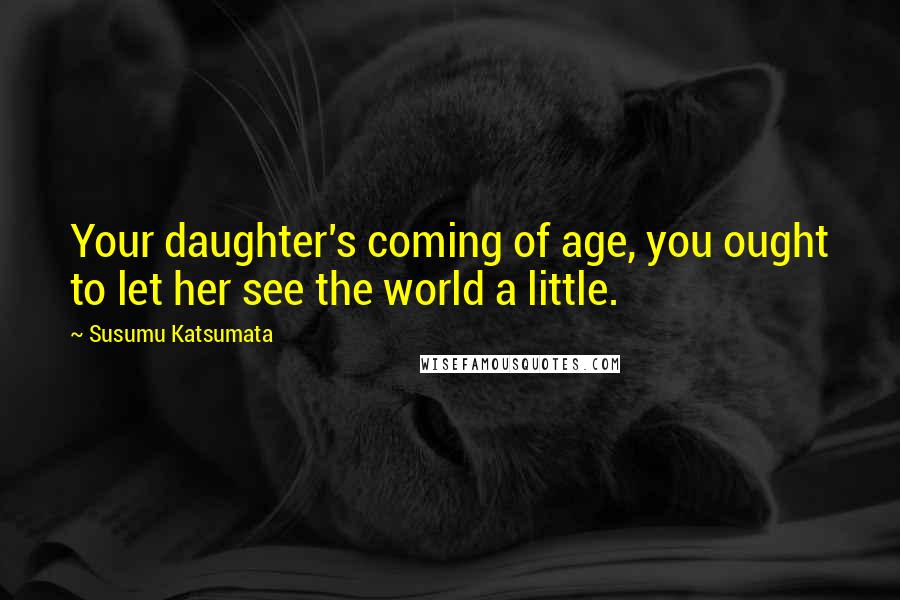 Susumu Katsumata quotes: Your daughter's coming of age, you ought to let her see the world a little.