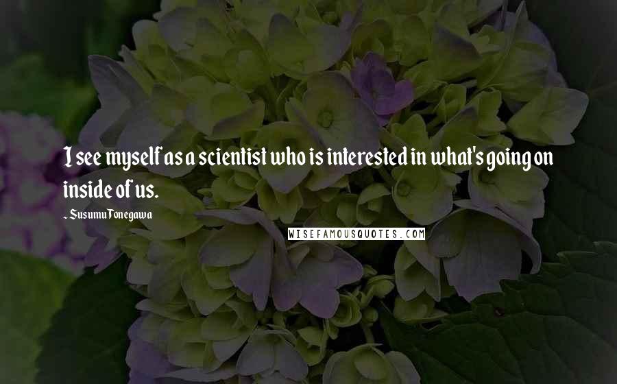 Susumu Tonegawa quotes: I see myself as a scientist who is interested in what's going on inside of us.