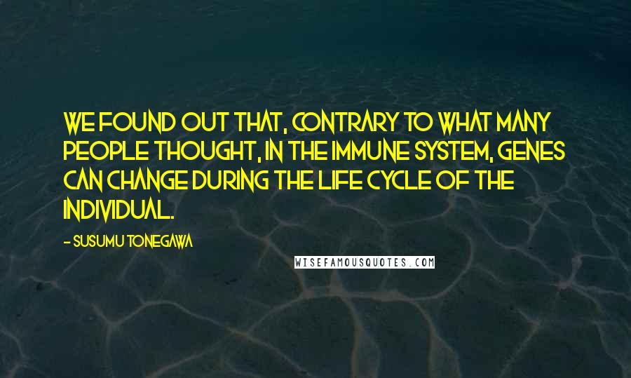 Susumu Tonegawa quotes: We found out that, contrary to what many people thought, in the immune system, genes can change during the life cycle of the individual.