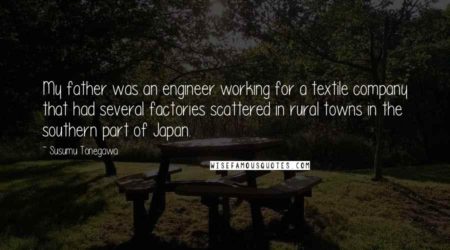 Susumu Tonegawa quotes: My father was an engineer working for a textile company that had several factories scattered in rural towns in the southern part of Japan. Susumu Tonegawa quotes: My father was an engineer working for a textile company that had several factories scattered in rural towns in the southern part of Japan.