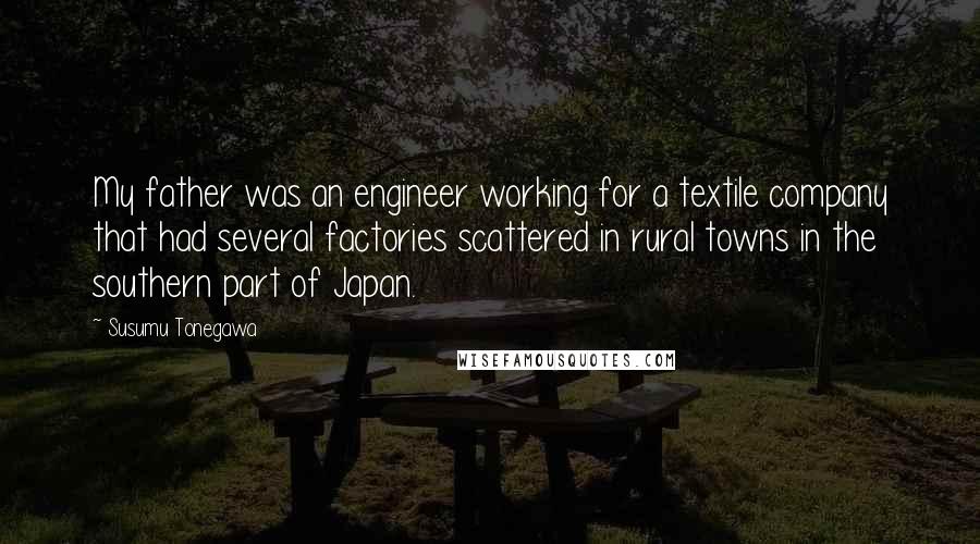 Susumu Tonegawa quotes: My father was an engineer working for a textile company that had several factories scattered in rural towns in the southern part of Japan.