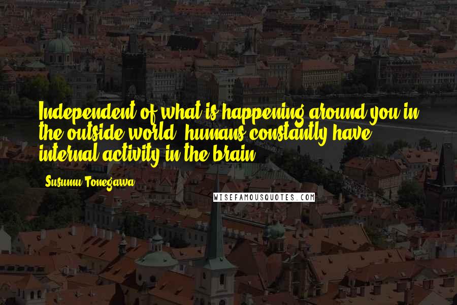 Susumu Tonegawa quotes: Independent of what is happening around you in the outside world, humans constantly have internal activity in the brain.