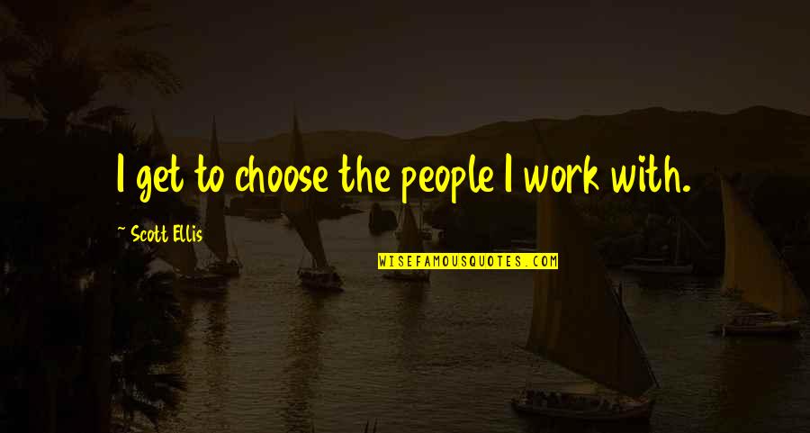 Susurrer Quotes By Scott Ellis: I get to choose the people I work Susurrer Quotes By Scott Ellis: I get to choose the people I work