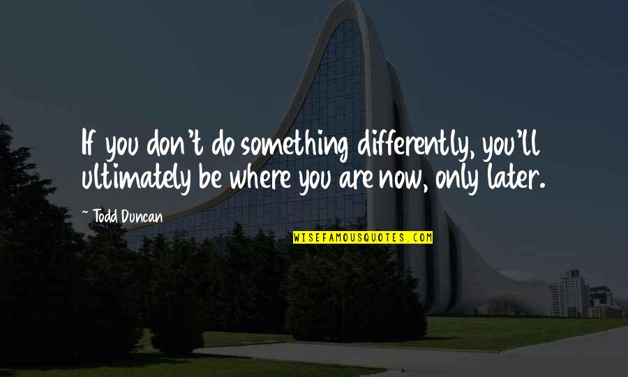 Sutaragan Quotes By Todd Duncan: If you don't do something differently, you'll ultimately Sutaragan Quotes By Todd Duncan: If you don't do something differently, you'll ultimately