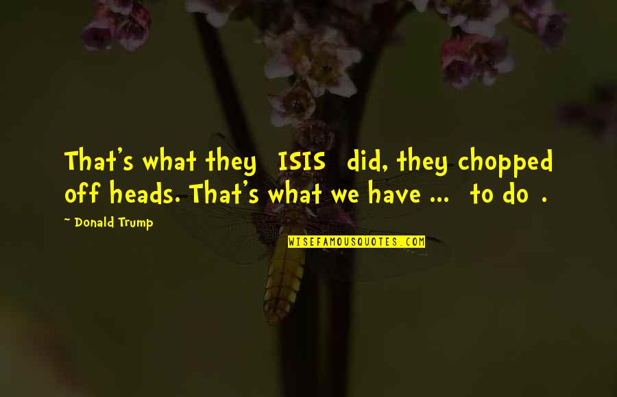 Sutasinee Yimkor Quotes By Donald Trump: That's what they [ISIS] did, they chopped off