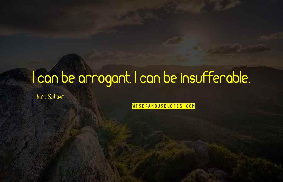 Sutter's Quotes By Kurt Sutter: I can be arrogant, I can be insufferable. Sutter's Quotes By Kurt Sutter: I can be arrogant, I can be insufferable.