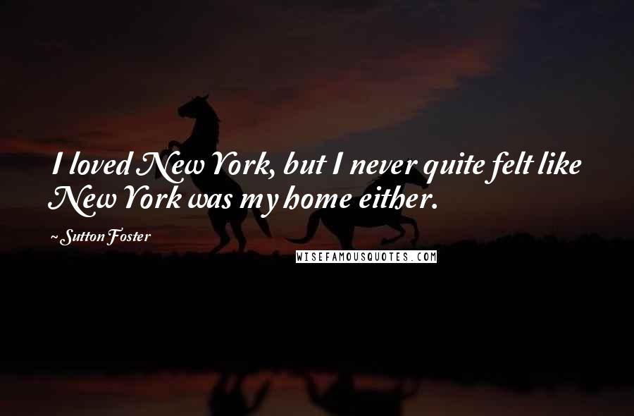 Sutton Foster quotes: I loved New York, but I never quite felt like New York was my home either.
