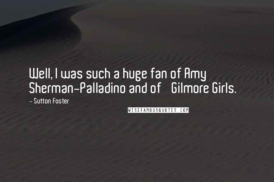 Sutton Foster quotes: Well, I was such a huge fan of Amy Sherman-Palladino and of 'Gilmore Girls.'